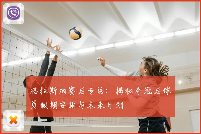 格拉斯纳赛后专访：揭秘夺冠后球员假期安排与未来计划