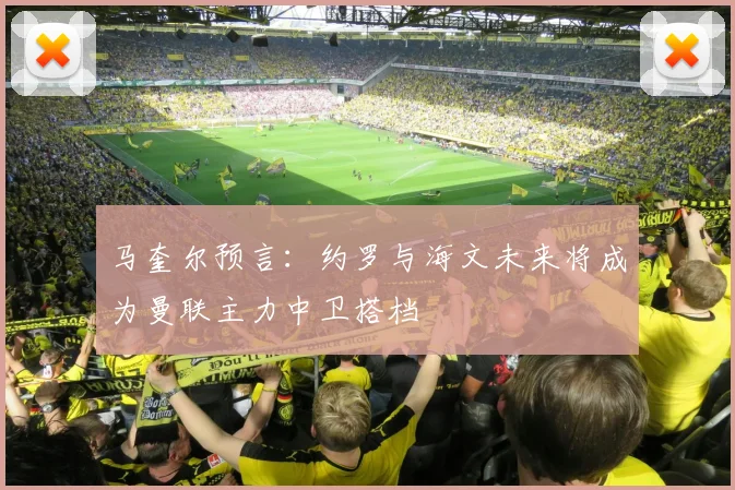 马奎尔预言：约罗与海文未来将成为曼联主力中卫搭档