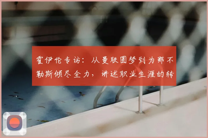 霍伊伦专访：从曼联圆梦到为那不勒斯倾尽全力，讲述职业生涯的转折与承诺