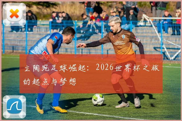 立陶宛足球崛起:2026世界杯之旅的起点与梦想