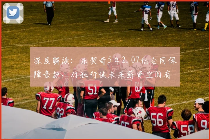 深度解读：东契奇5年2.07亿合同保障条款，对独行侠未来薪资空间有何具体影响？
