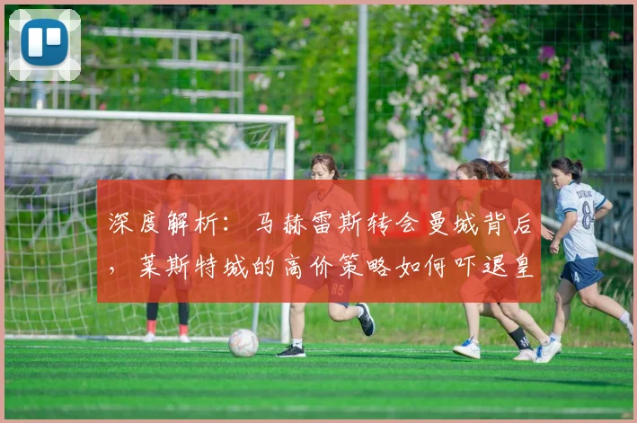深度解析：马赫雷斯转会曼城背后，莱斯特城的高价策略如何吓退皇马巴萨曼联？