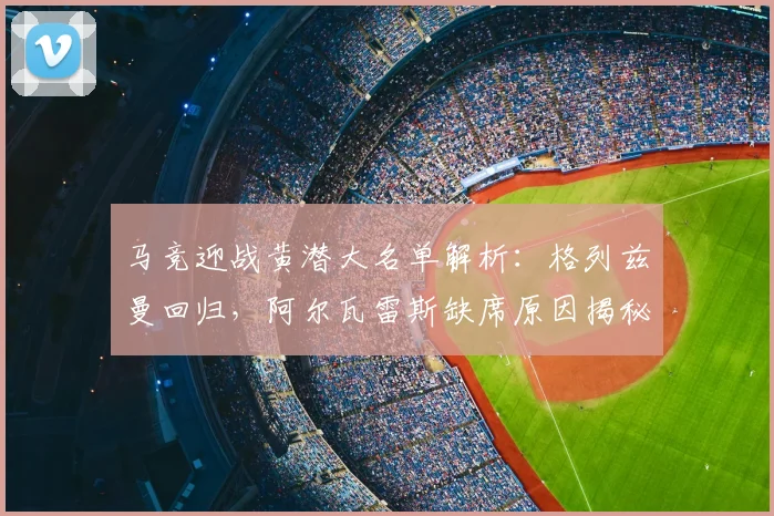 马竞迎战黄潜大名单解析：格列兹曼回归，阿尔瓦雷斯缺席原因揭秘