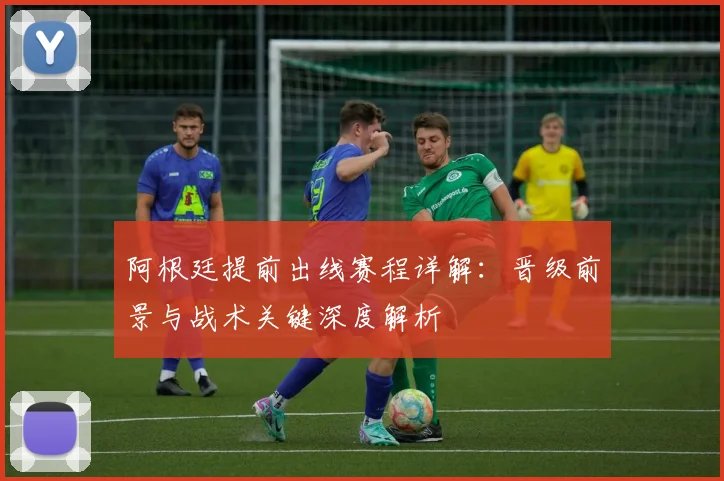 阿根廷提前出线赛程详解:晋级前景与战术关键深度解析