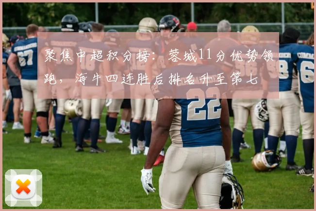 聚焦中超积分榜：蓉城11分优势领跑，海牛四连胜后排名升至第七